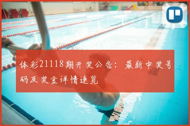 体彩21118期开奖公告:最新中奖号码及奖金详情速览