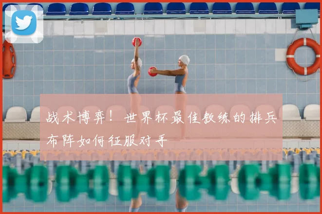 战术博弈！世界杯最佳教练的排兵布阵如何征服对手