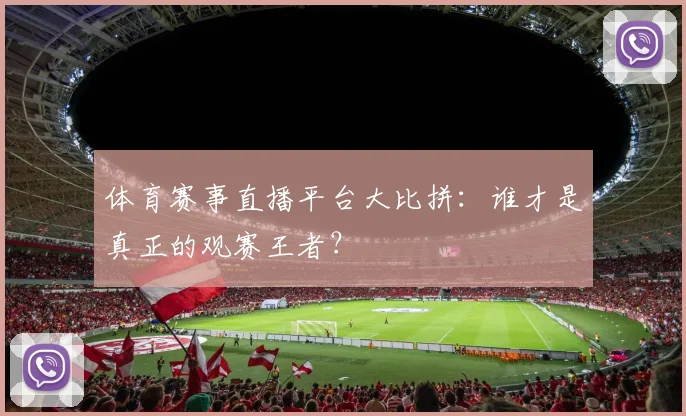体育赛事直播平台大比拼：谁才是真正的观赛王者？