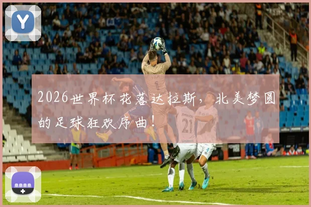 2026世界杯花落达拉斯，北美梦圆的足球狂欢序曲！