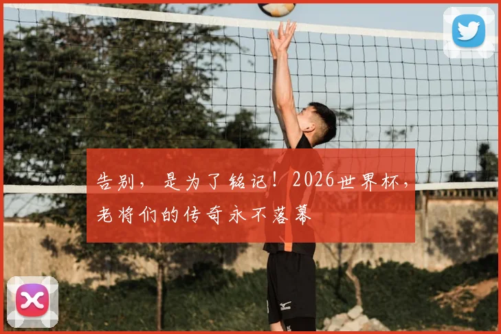 告别，是为了铭记！2026世界杯，老将们的传奇永不落幕