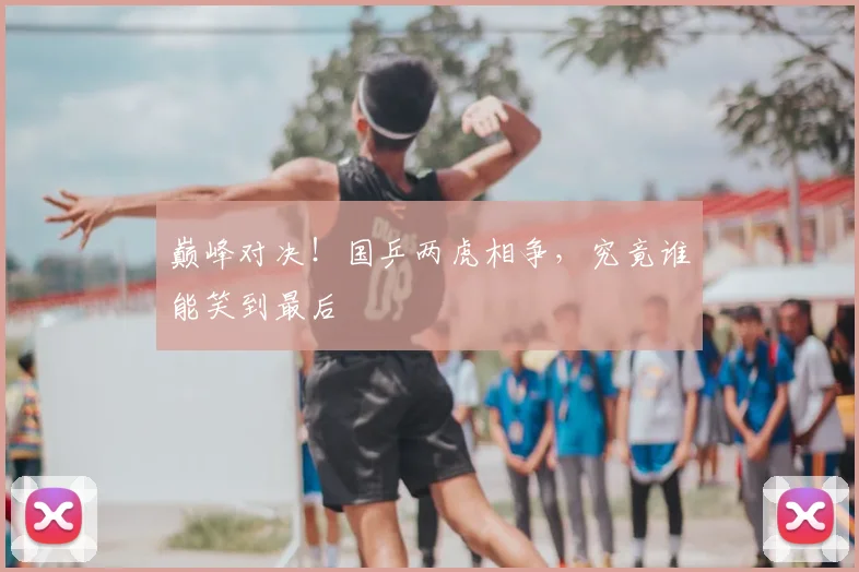 巅峰对决！国乒两虎相争，究竟谁能笑到最后