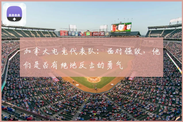加拿大电竞代表队：面对强敌，他们是否有绝地反击的勇气