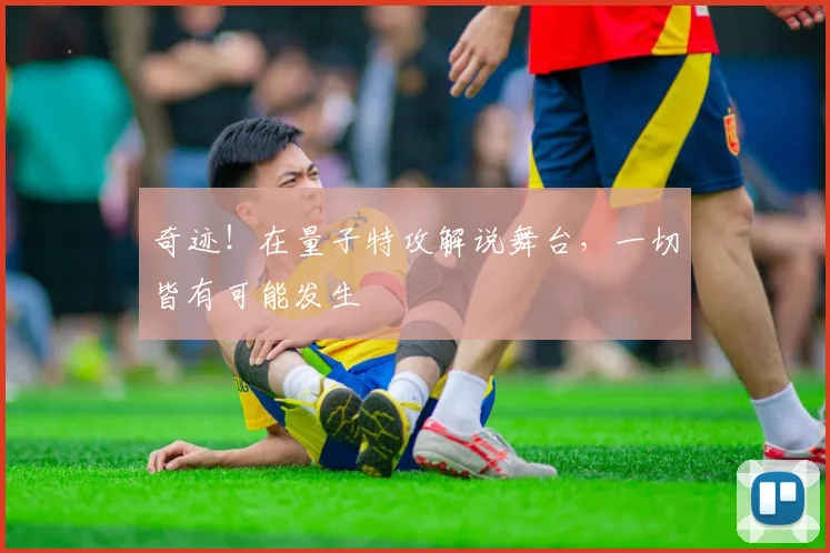 奇迹！在量子特攻解说舞台，一切皆有可能发生